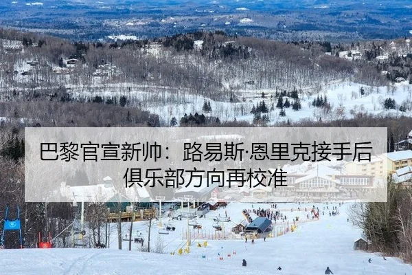 巴黎官宣新帅：路易斯·恩里克接手后俱乐部方向再校准